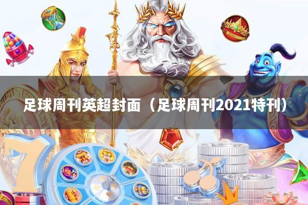 足球周刊英超封面(足球周刊2021特刊)